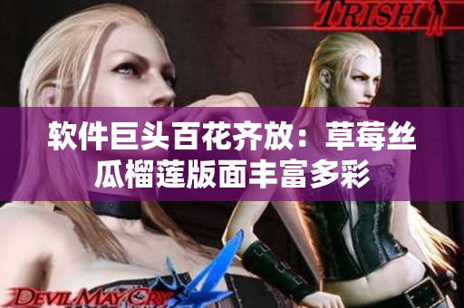 软件巨头百花齐放：草莓丝瓜榴莲版面丰富多彩