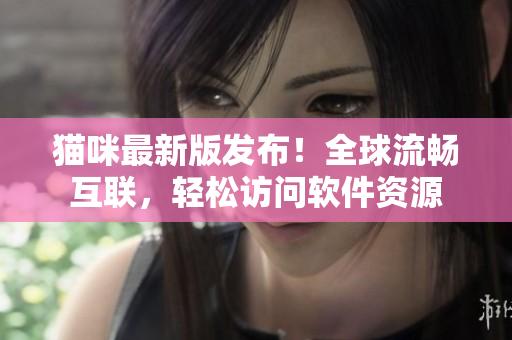 猫咪最新版发布！全球流畅互联，轻松访问软件资源