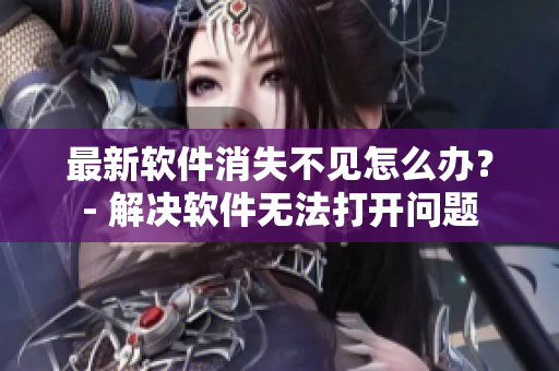 最新软件消失不见怎么办？- 解决软件无法打开问题