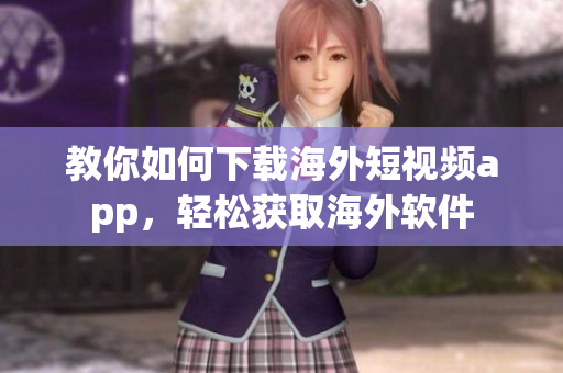 教你如何下载海外短视频app，轻松获取海外软件