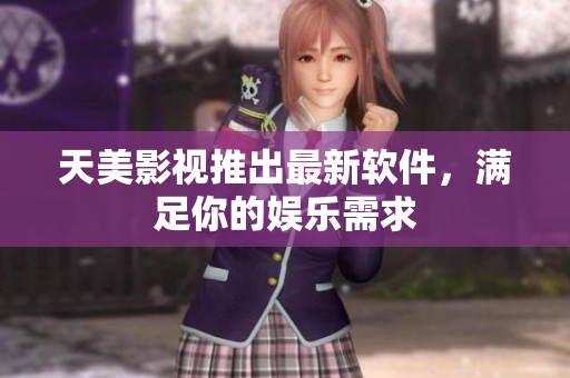 天美影视推出最新软件，满足你的娱乐需求