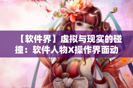 【软件界】虚拟与现实的碰撞：软件人物X操作界面动画