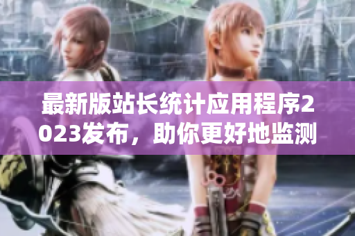 最新版站长统计应用程序2023发布，助你更好地监测网站流量