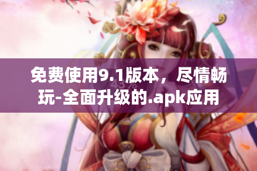 免费使用9.1版本，尽情畅玩-全面升级的.apk应用