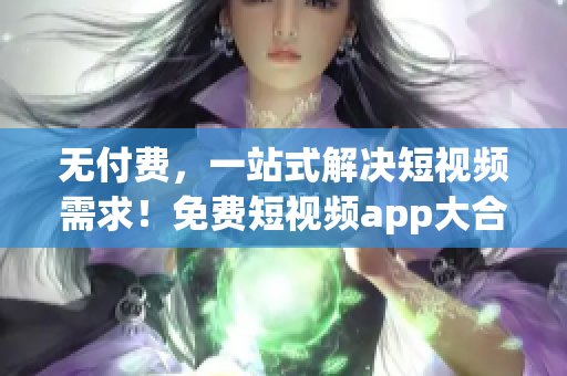 无付费，一站式解决短视频需求！免费短视频app大合集