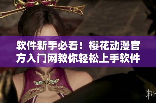 软件新手必看！樱花动漫官方入门网教你轻松上手软件！