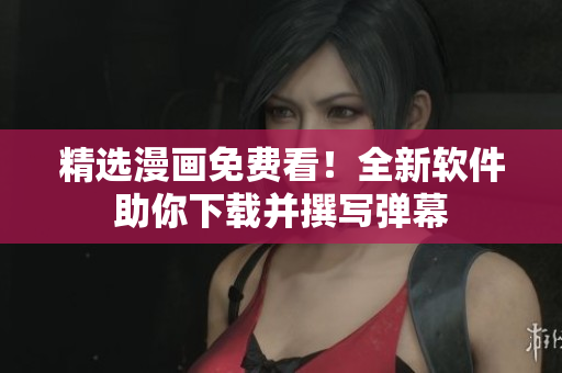 精选漫画免费看！全新软件助你下载并撰写弹幕