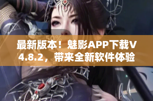 最新版本！魅影APP下载V4.8.2，带来全新软件体验！