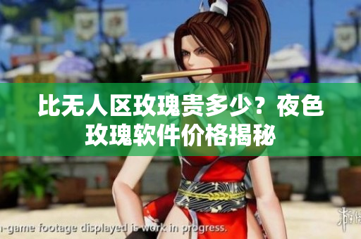 比无人区玫瑰贵多少？夜色玫瑰软件价格揭秘