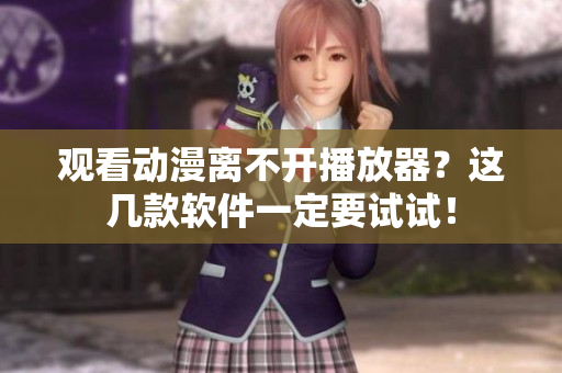 观看动漫离不开播放器？这几款软件一定要试试！