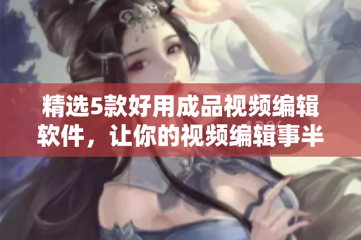 精选5款好用成品视频编辑软件，让你的视频编辑事半功倍！