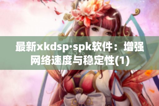 最新xkdsp·spk软件：增强网络速度与稳定性(1)