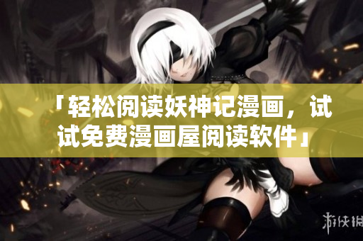 「轻松阅读妖神记漫画，试试免费漫画屋阅读软件」
