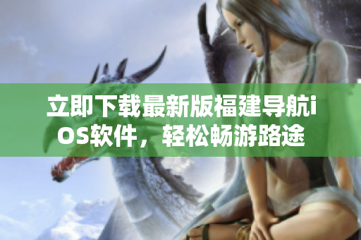 立即下载最新版福建导航iOS软件，轻松畅游路途