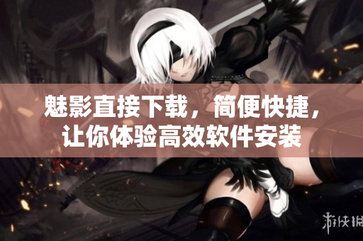 魅影直接下载，简便快捷，让你体验高效软件安装