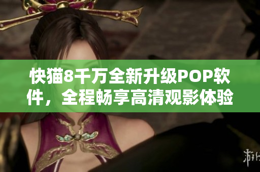 快猫8千万全新升级POP软件，全程畅享高清观影体验