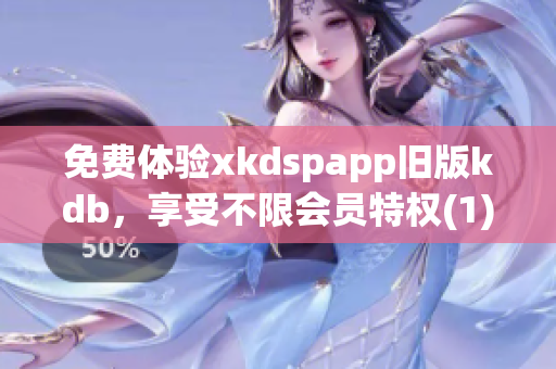 免费体验xkdspapp旧版kdb，享受不限会员特权(1)
