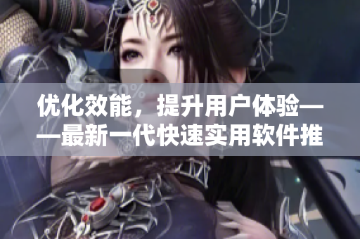 优化效能，提升用户体验——最新一代快速实用软件推荐