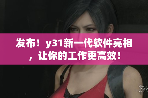 发布！y31新一代软件亮相，让你的工作更高效！
