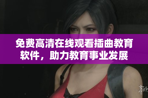 免费高清在线观看插曲教育软件，助力教育事业发展