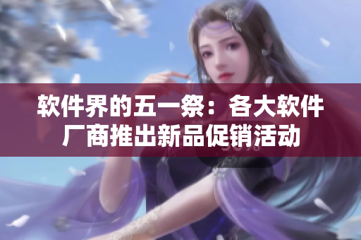 软件界的五一祭：各大软件厂商推出新品促销活动