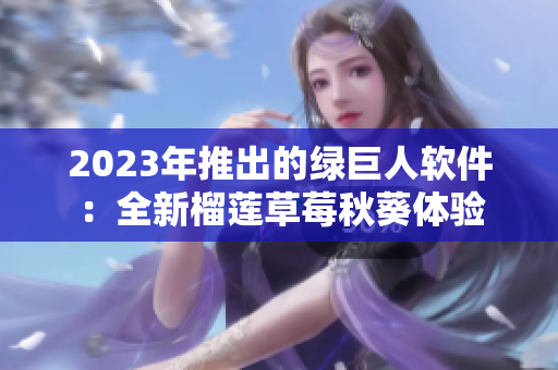 2023年推出的绿巨人软件：全新榴莲草莓秋葵体验