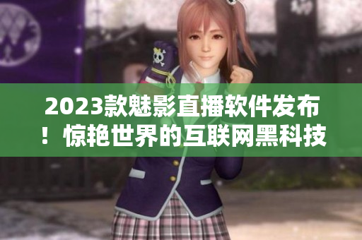 2023款魅影直播软件发布！惊艳世界的互联网黑科技
