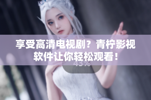 享受高清电视剧？青柠影视软件让你轻松观看！