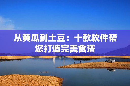 从黄瓜到土豆：十款软件帮您打造完美食谱