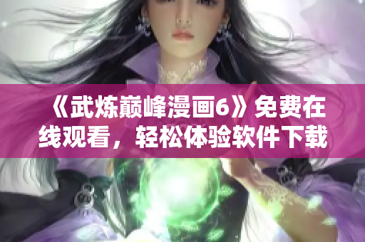《武炼巅峰漫画6》免费在线观看，轻松体验软件下载！