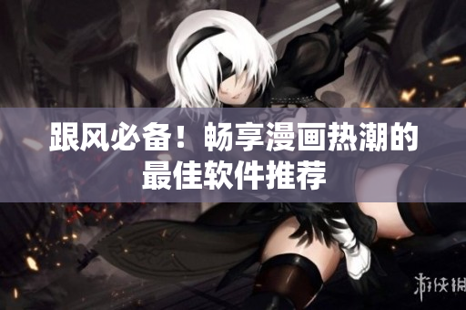 跟风必备！畅享漫画热潮的最佳软件推荐