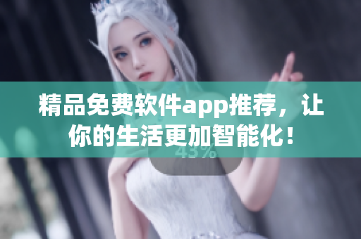 精品免费软件app推荐，让你的生活更加智能化！