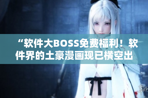 “软件大BOSS免费福利！软件界的土豪漫画现已横空出世！”