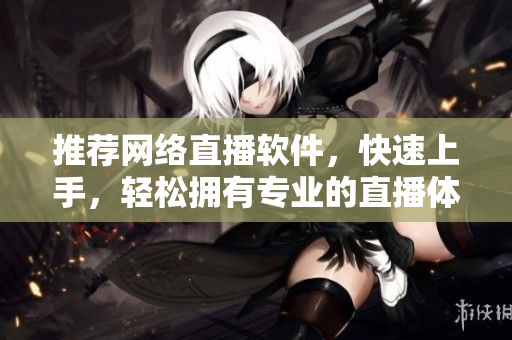 推荐网络直播软件，快速上手，轻松拥有专业的直播体验