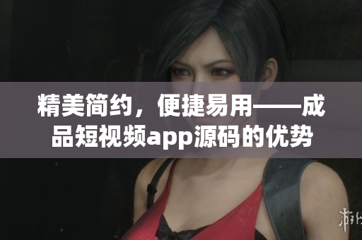 精美简约，便捷易用——成品短视频app源码的优势
