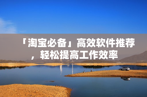 「淘宝必备」高效软件推荐，轻松提高工作效率