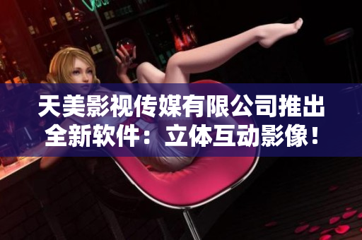 天美影视传媒有限公司推出全新软件：立体互动影像！