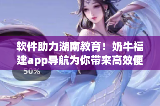 软件助力湖南教育！奶牛福建app导航为你带来高效便捷