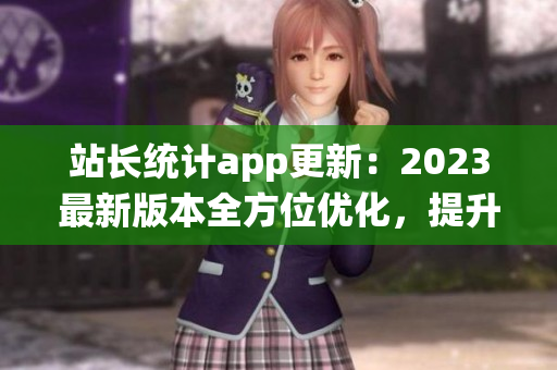 站长统计app更新：2023最新版本全方位优化，提升您网站分析体验