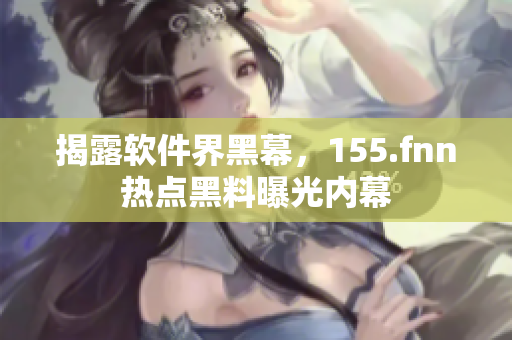 揭露软件界黑幕，155.fnn热点黑料曝光内幕