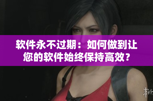 软件永不过期：如何做到让您的软件始终保持高效？