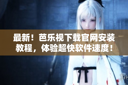 最新！芭乐视下载官网安装教程，体验超快软件速度！