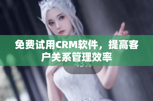 免费试用CRM软件，提高客户关系管理效率