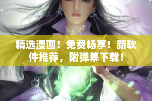 精选漫画！免费畅享！新软件推荐，附弹幕下载！