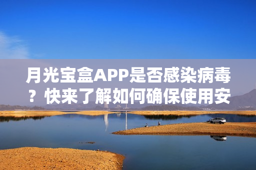 月光宝盒APP是否感染病毒？快来了解如何确保使用安全！