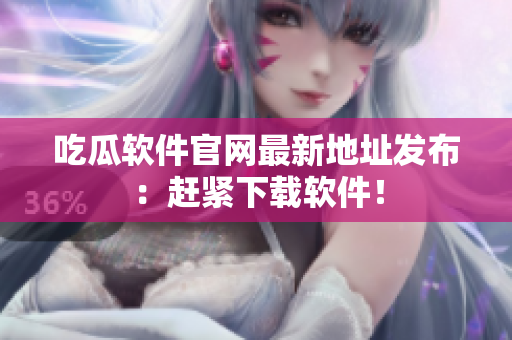 吃瓜软件官网最新地址发布：赶紧下载软件！