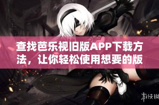 查找芭乐视旧版APP下载方法，让你轻松使用想要的版本