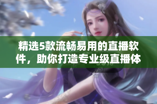 精选5款流畅易用的直播软件，助你打造专业级直播体验
