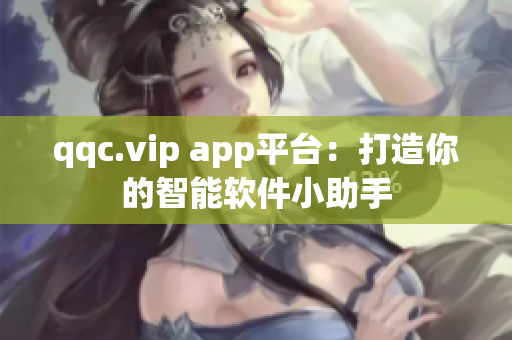 qqc.vip app平台：打造你的智能软件小助手