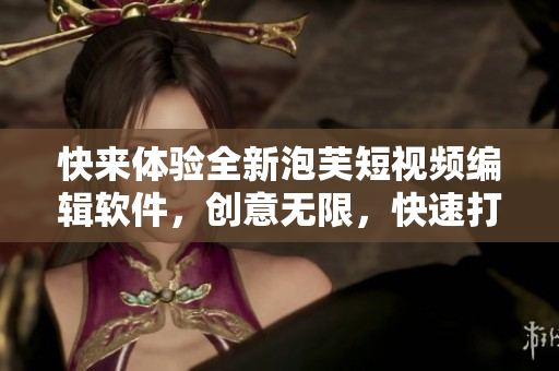 快来体验全新泡芙短视频编辑软件，创意无限，快速打造高质量视频！